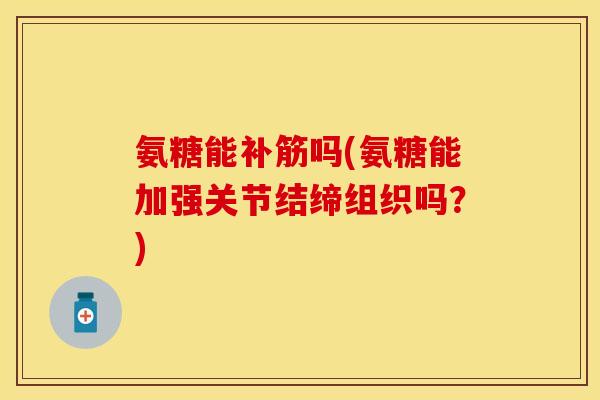 氨糖能补筋吗(氨糖能加强关节结缔组织吗？)