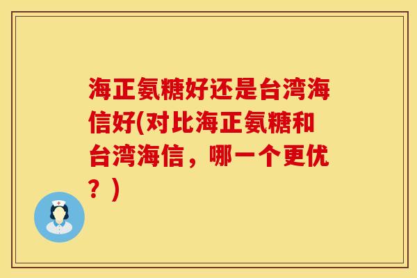 海正氨糖好还是台湾海信好(对比海正氨糖和台湾海信,哪一个更优?) 海正氨糖好还是台湾海信好(对比海正氨糖和台湾海信,哪一个更优?)
