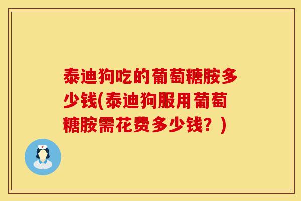 泰迪狗吃的葡萄糖胺多少钱(泰迪狗服用葡萄糖胺需花费多少钱？)