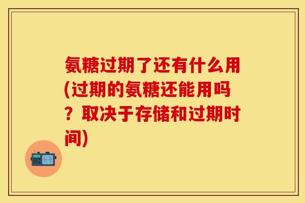 氨糖过期了还有什么用(过期的氨糖还能用吗？取决于存储和过期时间)