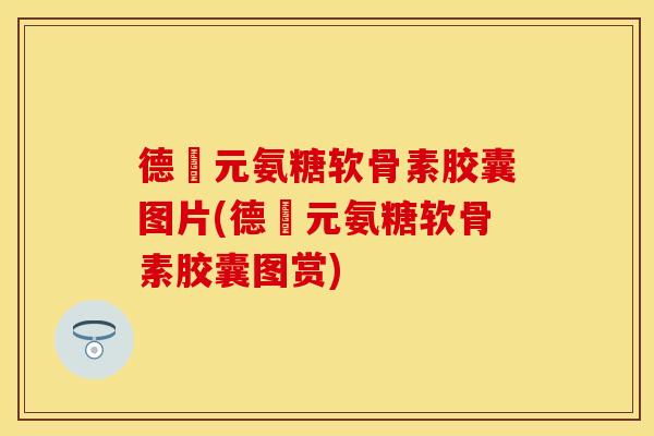 德蓇元氨糖软骨素胶囊图片(德蓇元氨糖软骨素胶囊图赏)