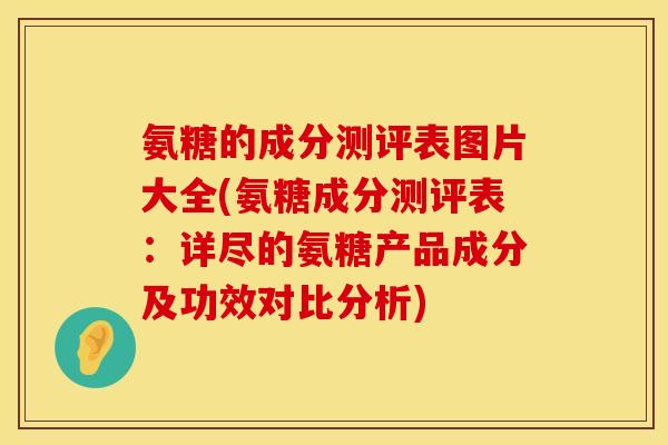 氨糖的成分测评表图片大全(氨糖成分测评表：详尽的氨糖产品成分及功效对比分析)