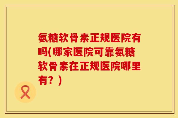 氨糖软骨素正规医院有吗(哪家医院可靠氨糖软骨素在正规医院哪里有？)