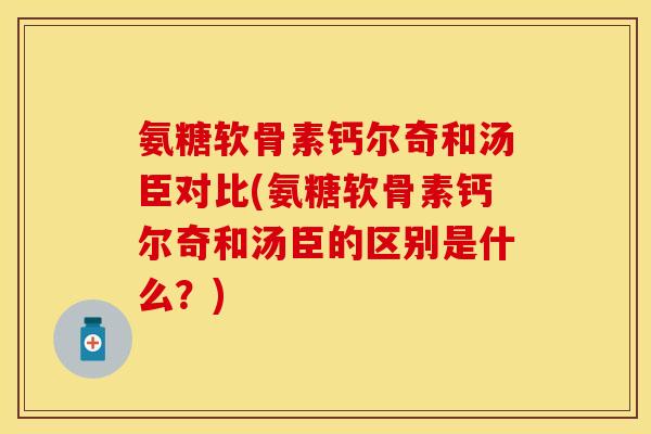 氨糖软骨素钙尔奇和汤臣对比(氨糖软骨素钙尔奇和汤臣的区别是什么？)