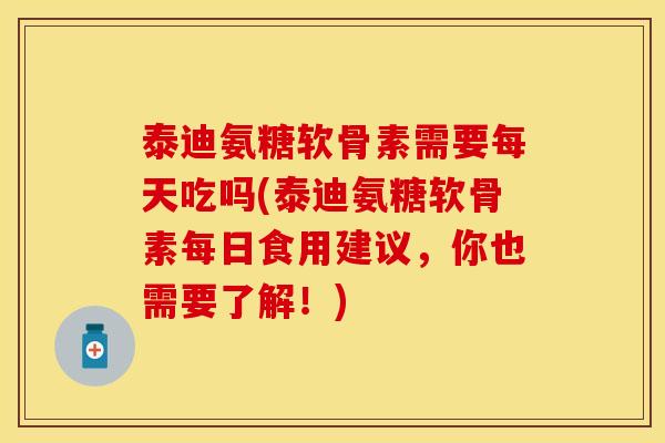 泰迪氨糖软骨素需要每天吃吗(泰迪氨糖软骨素每日食用建议，你也需要了解！)