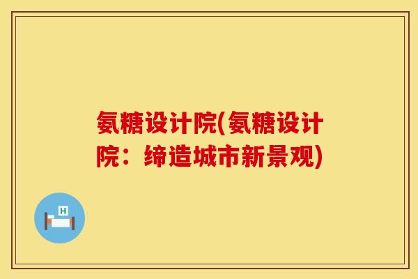 氨糖设计院(氨糖设计院：缔造城市新景观)