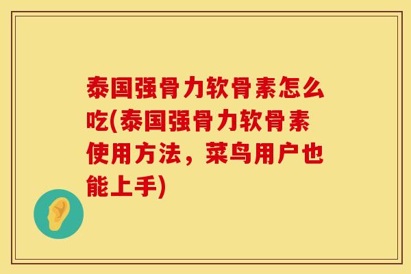 泰国强骨力软骨素怎么吃(泰国强骨力软骨素使用方法，菜鸟用户也能上手)