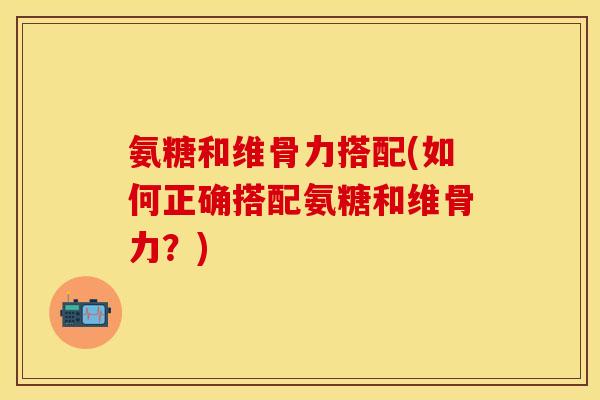 氨糖和维骨力搭配(如何正确搭配氨糖和维骨力？)