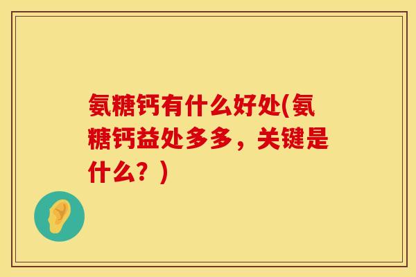 氨糖钙有什么好处(氨糖钙益处多多，关键是什么？)