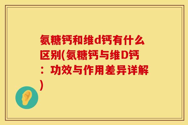 氨糖钙和维d钙有什么区别(氨糖钙与维D钙：功效与作用差异详解)