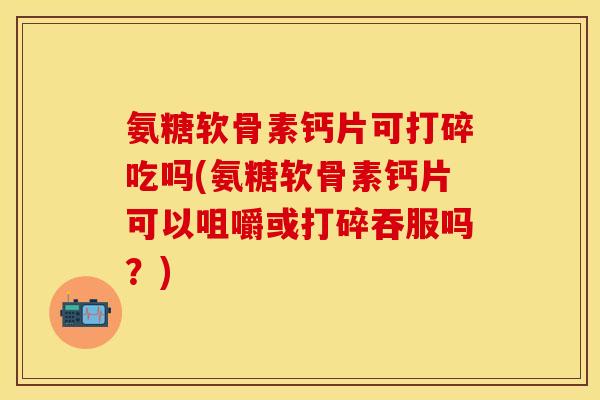 氨糖软骨素钙片可打碎吃吗(氨糖软骨素钙片可以咀嚼或打碎吞服吗？)