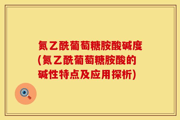 氮乙酰葡萄糖胺酸碱度(氮乙酰葡萄糖胺酸的碱性特点及应用探析)
