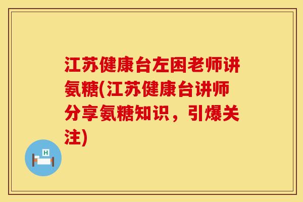 江苏健康台左困老师讲氨糖(江苏健康台讲师分享氨糖知识，引爆关注)