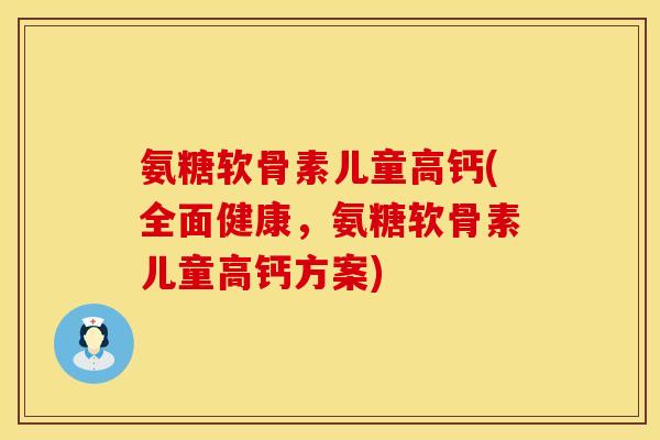 氨糖软骨素儿童高钙(全面健康，氨糖软骨素儿童高钙方案)