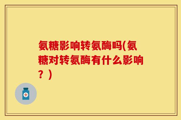 氨糖影响转氨酶吗(氨糖对转氨酶有什么影响？)