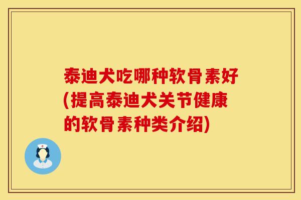 泰迪犬吃哪种软骨素好(提高泰迪犬关节健康的软骨素种类介绍)