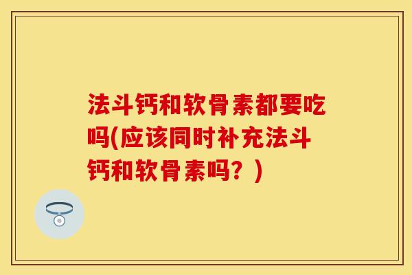 法斗钙和软骨素都要吃吗(应该同时补充法斗钙和软骨素吗？)