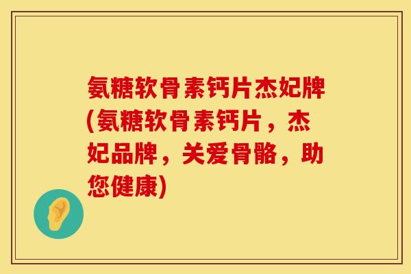 氨糖软骨素钙片杰妃牌(氨糖软骨素钙片，杰妃品牌，关爱骨骼，助您健康)