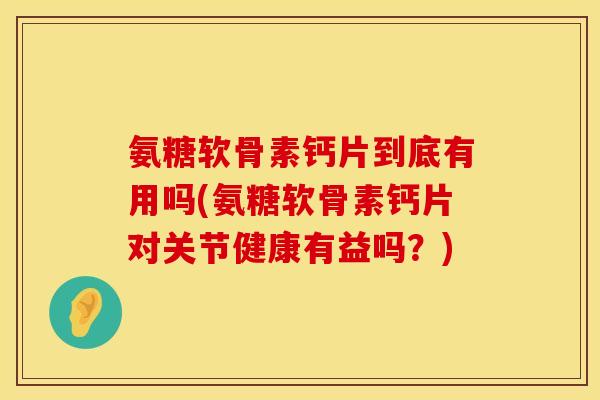 氨糖软骨素钙片到底有用吗(氨糖软骨素钙片对关节健康有益吗？)