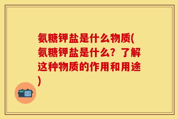 氨糖钾盐是什么物质(氨糖钾盐是什么？了解这种物质的作用和用途)