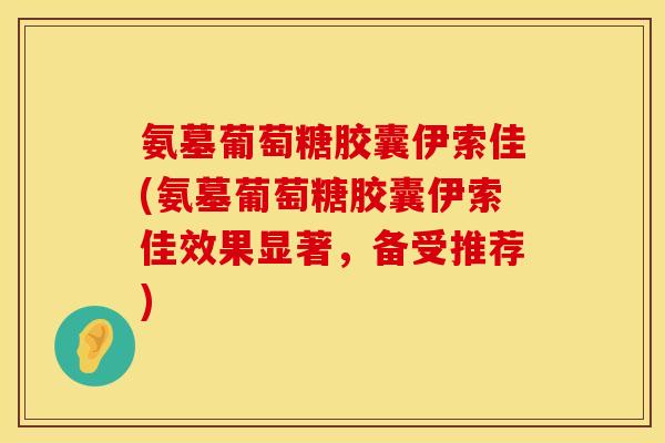 氨墓葡萄糖胶囊伊索佳(氨墓葡萄糖胶囊伊索佳效果显著，备受推荐)