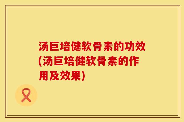 汤巨培健软骨素的功效(汤巨培健软骨素的作用及效果)