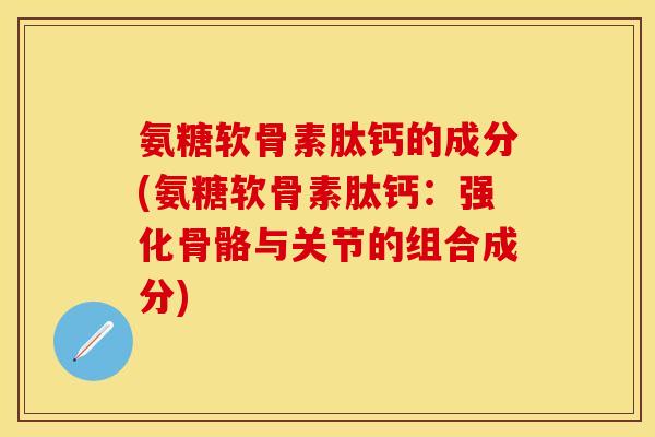 氨糖软骨素肽钙的成分(氨糖软骨素肽钙：强化骨骼与关节的组合成分)