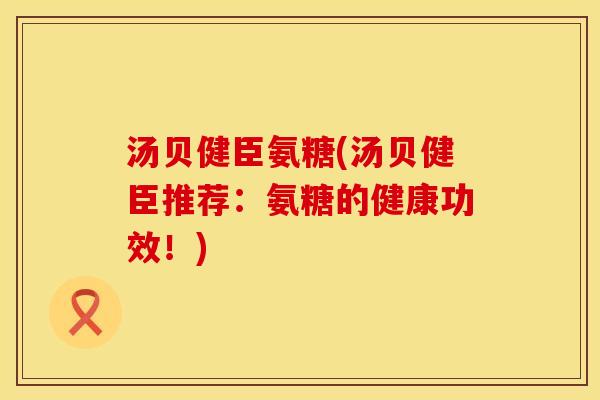 汤贝健臣氨糖(汤贝健臣推荐：氨糖的健康功效！)