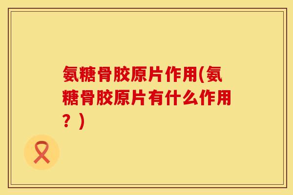 氨糖骨胶原片作用(氨糖骨胶原片有什么作用？)