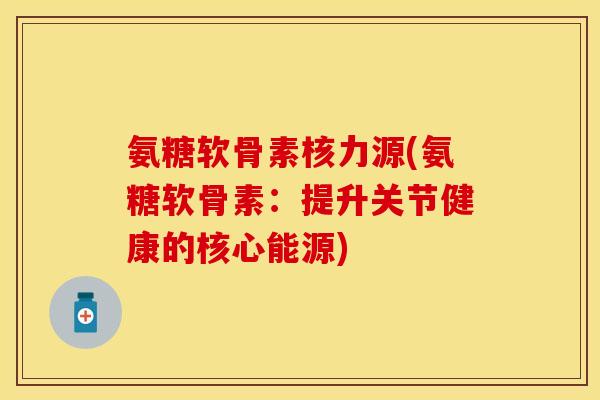 氨糖软骨素核力源(氨糖软骨素：提升关节健康的核心能源)