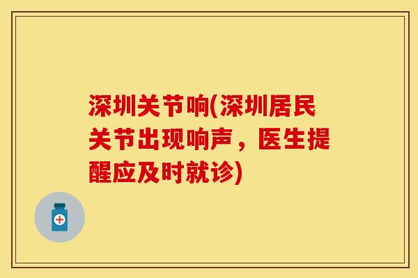深圳关节响(深圳居民关节出现响声，医生提醒应及时就诊)