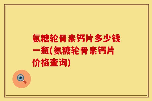 氨糖轮骨素钙片多少钱一瓶(氨糖轮骨素钙片价格查询)