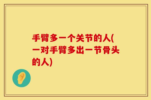 手臂多一个关节的人(一对手臂多出一节骨头的人)
