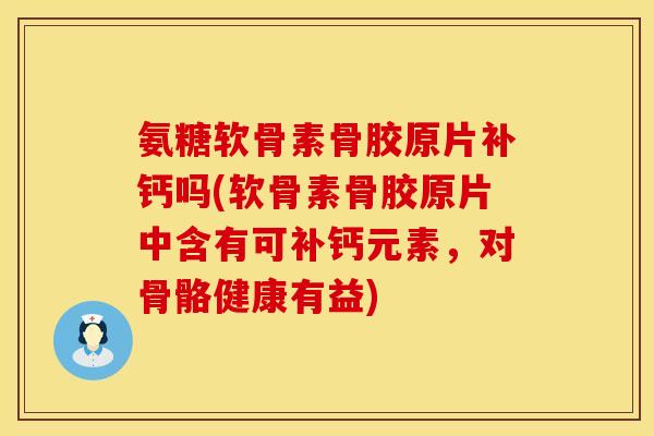 氨糖软骨素骨胶原片补钙吗(软骨素骨胶原片中含有可补钙元素，对骨骼健康有益)