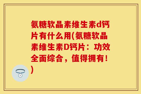 氨糖软晶素维生素d钙片有什么用(氨糖软晶素维生素D钙片：功效全面综合，值得拥有！)