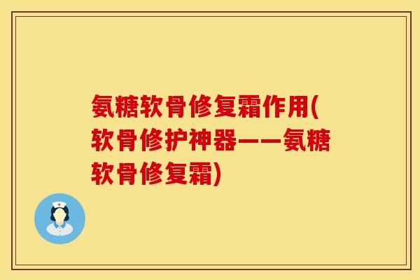 氨糖软骨修复霜作用(软骨修护神器——氨糖软骨修复霜)