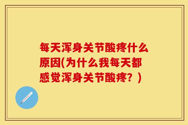 每天浑身关节酸疼什么原因(为什么我每天都感觉浑身关节酸疼？)