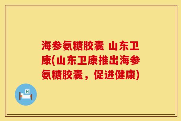 海参氨糖胶囊 山东卫康(山东卫康推出海参氨糖胶囊，促进健康)