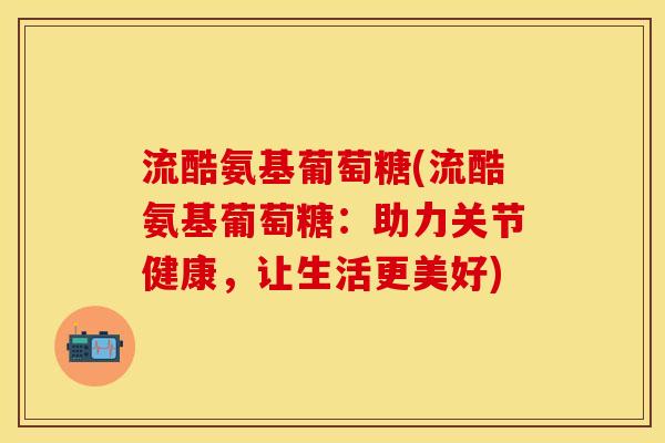 流酷氨基葡萄糖(流酷氨基葡萄糖：助力关节健康，让生活更美好)