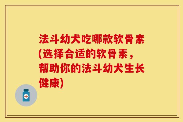 法斗幼犬吃哪款软骨素(选择合适的软骨素，帮助你的法斗幼犬生长健康)