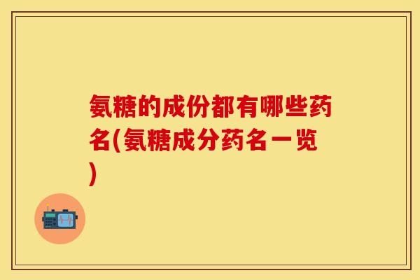 氨糖的成份都有哪些药名(氨糖成分药名一览)