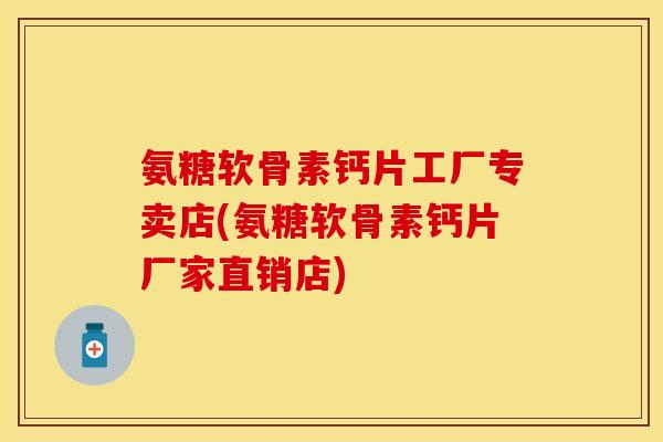 氨糖软骨素钙片工厂专卖店(氨糖软骨素钙片厂家直销店)