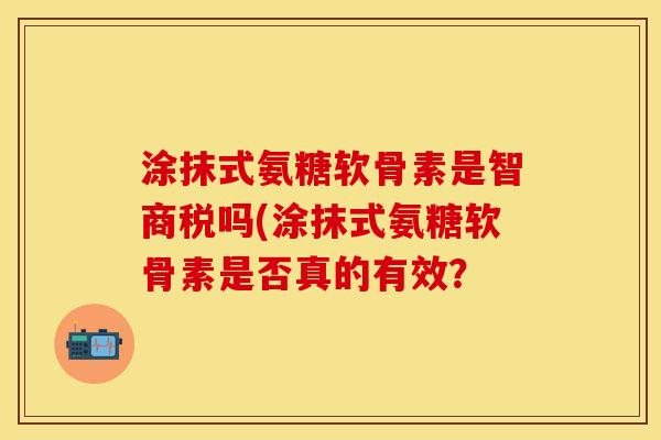 涂抹式氨糖软骨素是智商税吗(涂抹式氨糖软骨素是否真的有效？