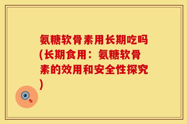 氨糖软骨素用长期吃吗(长期食用：氨糖软骨素的效用和安全性探究)