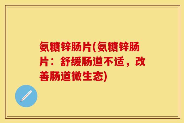氨糖锌肠片(氨糖锌肠片：舒缓肠道不适，改善肠道微生态)