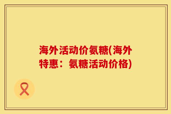 海外活动价氨糖(海外特惠：氨糖活动价格)
