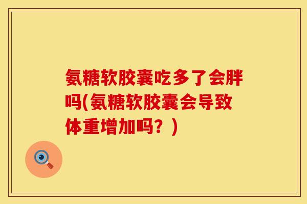 氨糖软胶囊吃多了会胖吗(氨糖软胶囊会导致体重增加吗？)