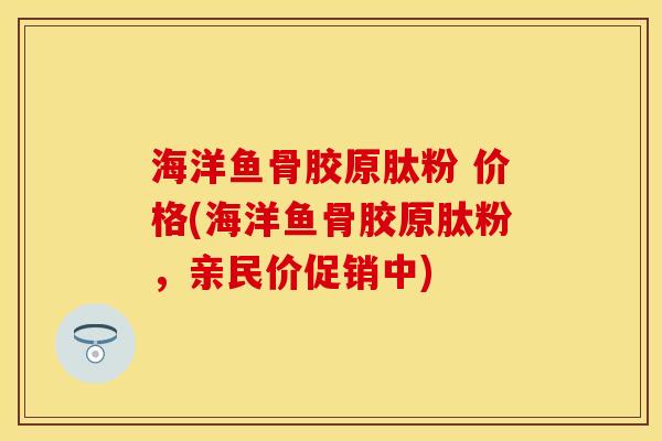 海洋鱼骨胶原肽粉 价格(海洋鱼骨胶原肽粉，亲民价促销中)