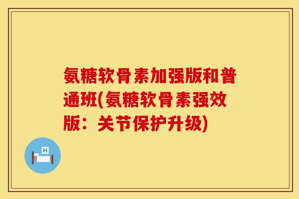 氨糖软骨素加强版和普通班(氨糖软骨素强效版：关节保护升级)