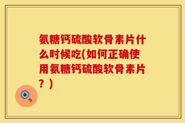 氨糖钙硫酸软骨素片什么时候吃(如何正确使用氨糖钙硫酸软骨素片？)